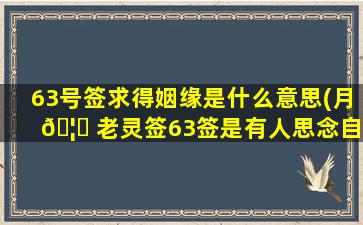 63号签求得姻缘是什么意思(月 🦉 老灵签63签是有人思念自己吗)